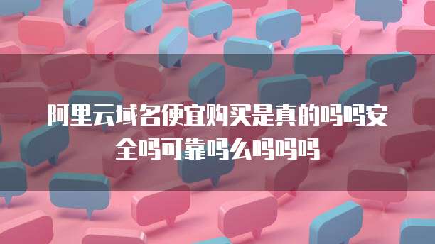 阿里云域名便宜购买是真的吗吗安全吗可靠吗么吗吗吗