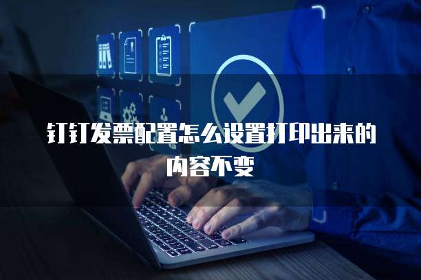 钉钉发票配置怎么设置打印出来的内容不变