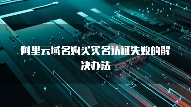 阿里云域名购买实名认证失败的解决办法