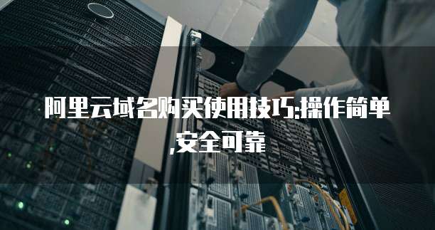 阿里云域名购买使用技巧:操作简单,安全可靠