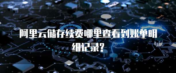 阿里云储存续费哪里查看到账单明细记录?