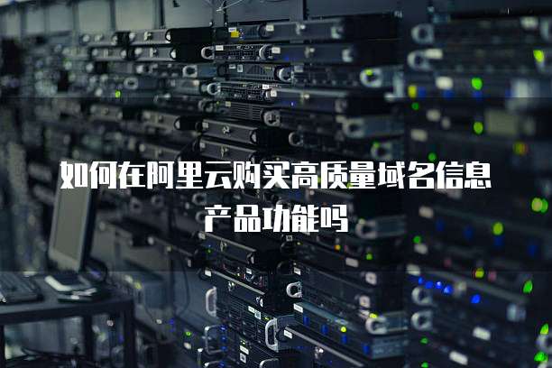 如何在阿里云购买高质量域名信息产品功能吗
