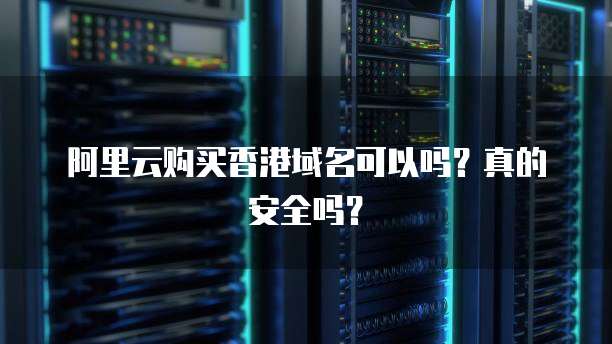 阿里云购买香港域名可以吗？真的安全吗？