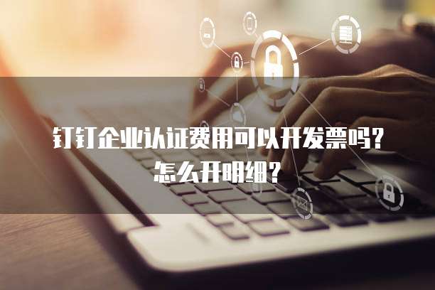 钉钉企业认证费用可以开发票吗?怎么开明细?