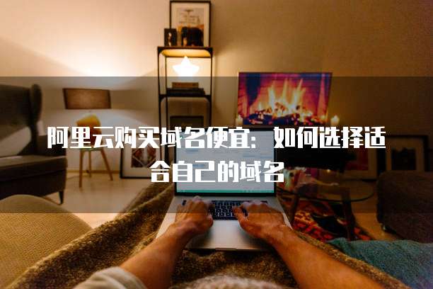 阿里云购买域名便宜:如何选择适合自己的域名