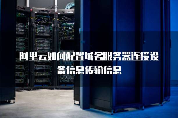 阿里云如何配置域名服务器连接设备信息传输信息