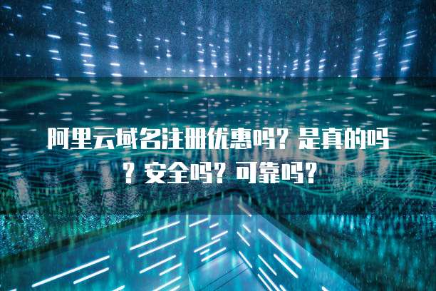 阿里云域名注册优惠吗?是真的吗?安全吗?可靠吗?