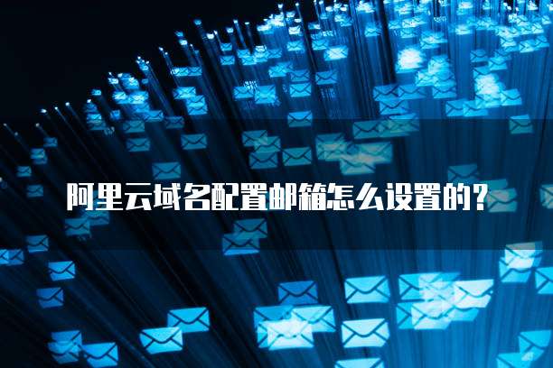阿里云域名配置邮箱怎么设置的?