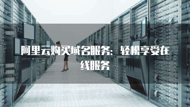 阿里云购买域名服务:轻松享受在线服务