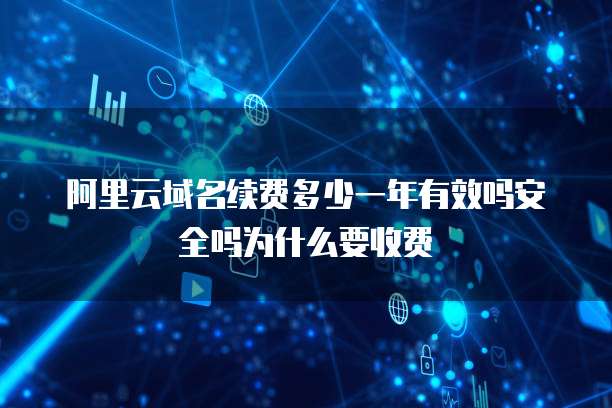 阿里云域名续费多少一年有效吗安全吗为什么要收费