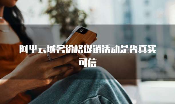 阿里云域名价格促销活动是否真实可信