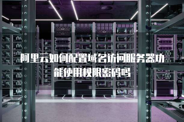 阿里云如何配置域名访问服务器功能使用权限密码吗