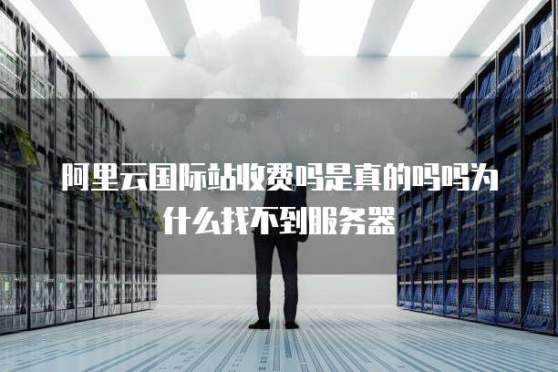 阿里云国际站收费吗是真的吗吗为什么找不到服务器