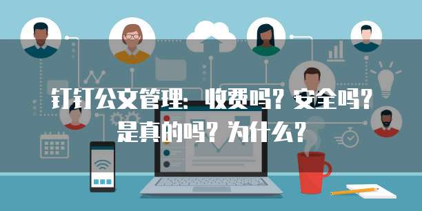 钉钉公文管理:收费吗?安全吗?是真的吗?为什么?