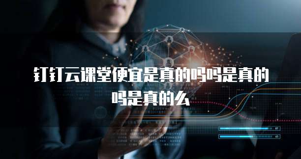 钉钉云课堂便宜是真的吗吗是真的吗是真的么