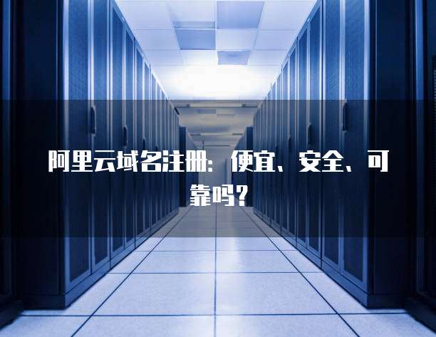 阿里云域名注册:便宜、安全、可靠吗?