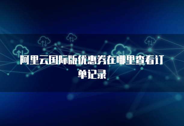 阿里云国际版优惠券在哪里查看订单记录