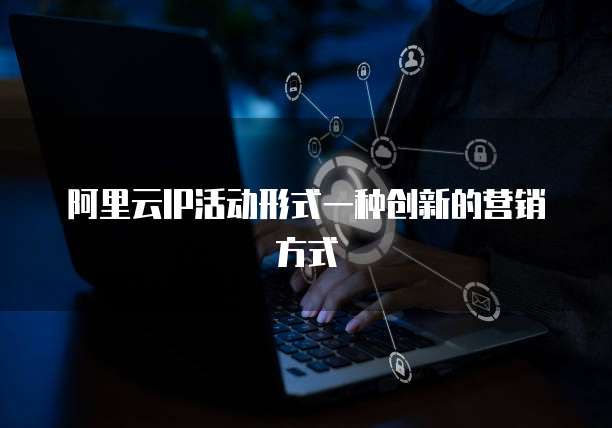 阿里云IP活动形式一种创新的营销方式