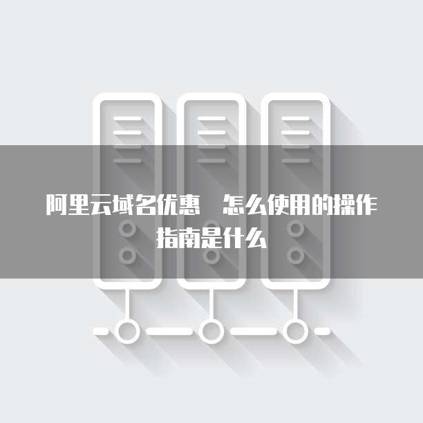 阿里云域名优惠劵怎么使用的操作指南是什么