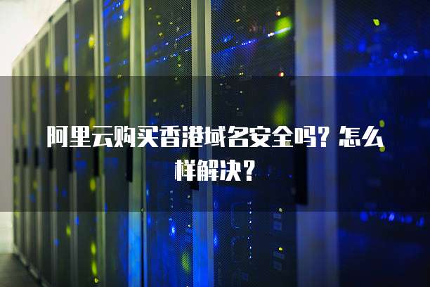 阿里云购买香港域名安全吗?怎么样解决?