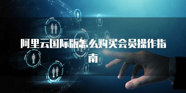 阿里云国际版怎么购买会员操作指南