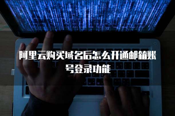 阿里云购买域名后怎么开通邮箱账号登录功能