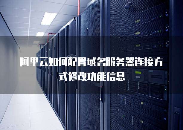 阿里云如何配置域名服务器连接方式修改功能信息