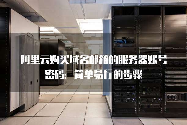 阿里云购买域名邮箱的服务器账号密码:简单易行的步骤