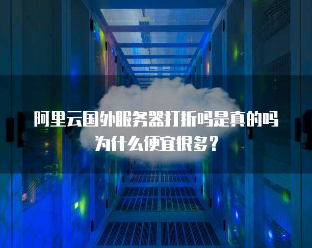 阿里云国外服务器打折吗是真的吗为什么便宜很多?