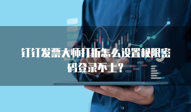 钉钉发票大师打折怎么设置权限密码登录不上？