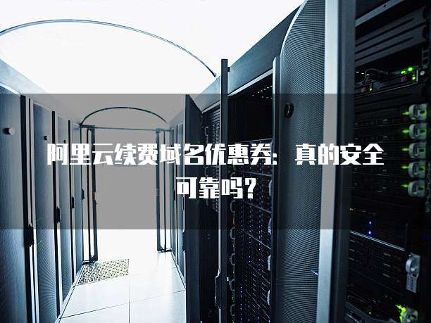 阿里云续费域名优惠券:真的安全可靠吗?