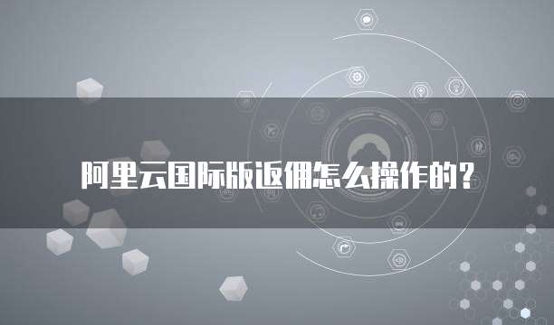 阿里云国际版返佣怎么操作的?