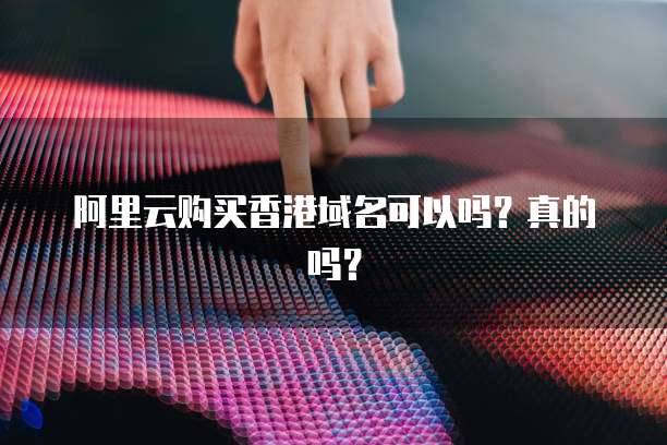 阿里云购买香港域名可以吗？真的吗？