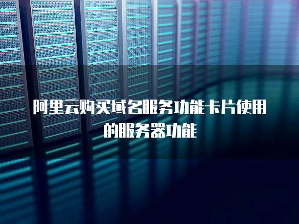 阿里云购买域名服务功能卡片使用的服务器功能
