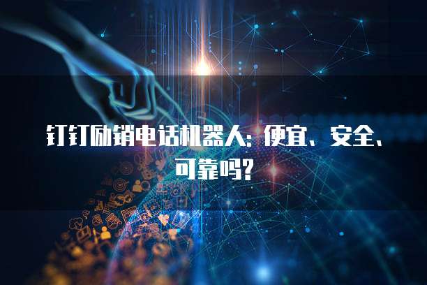钉钉励销电话机器人: 便宜、安全、可靠吗?