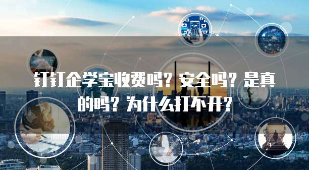 钉钉企学宝收费吗?安全吗?是真的吗?为什么打不开?