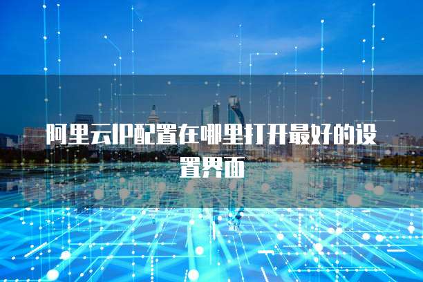 阿里云IP配置在哪里打开最好的设置界面