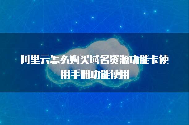 阿里云怎么购买域名资源功能卡使用手册功能使用