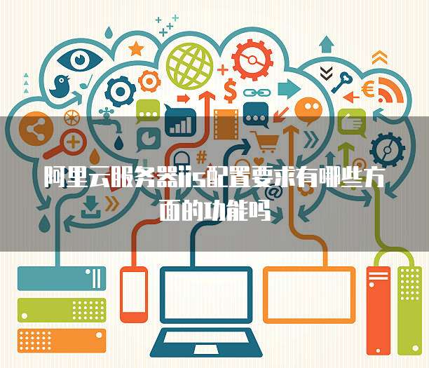 阿里云服务器iis配置要求有哪些方面的功能吗