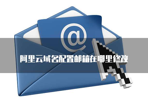 阿里云域名配置邮箱在哪里修改