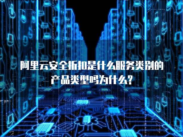 阿里云安全折扣是什么服务类别的产品类型吗为什么?