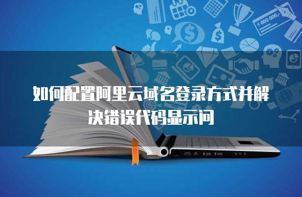 如何配置阿里云域名登录方式并解决错误代码显示问
