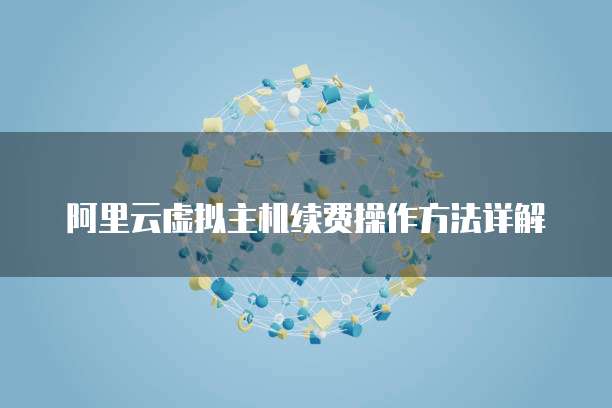 阿里云虚拟主机续费操作方法详解