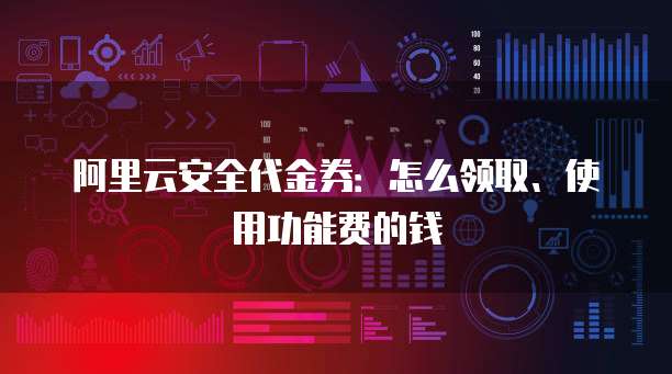 阿里云安全代金券:怎么领取、使用功能费的钱