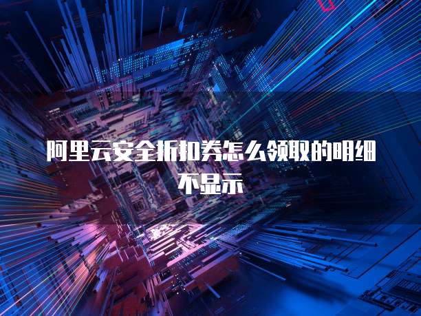 阿里云安全折扣券怎么领取的明细不显示