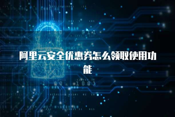 阿里云安全优惠券怎么领取使用功能