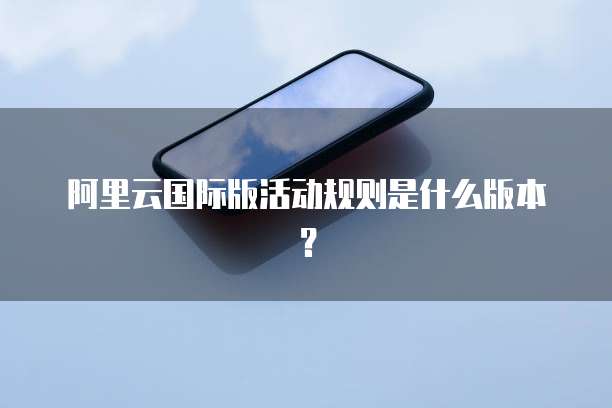 阿里云国际版活动规则是什么版本?