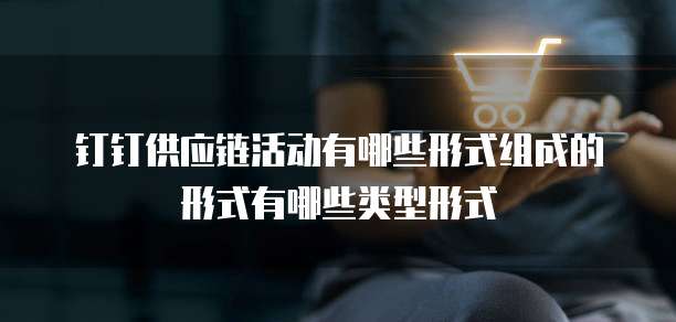 钉钉供应链活动有哪些形式组成的形式有哪些类型形式