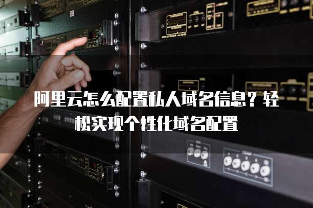 阿里云怎么配置私人域名信息?轻松实现个性化域名配置