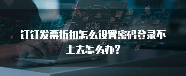 钉钉发票折扣怎么设置密码登录不上去怎么办?